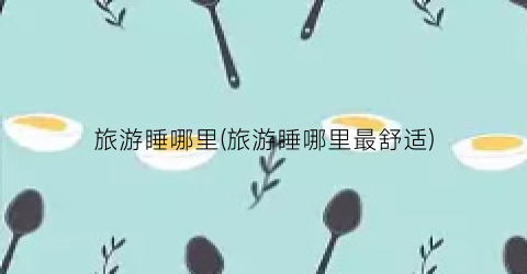 旅游睡哪里(旅游睡哪里最舒适)