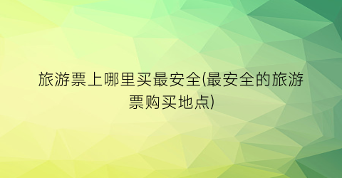 旅游票上哪里买最安全(最安全的旅游票购买地点)