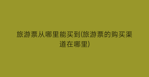 旅游票从哪里能买到(旅游票的购买渠道在哪里)