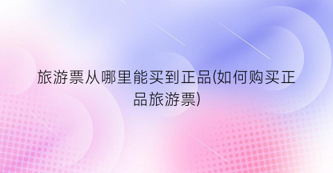 旅游票从哪里能买到正品(如何购买正品旅游票)