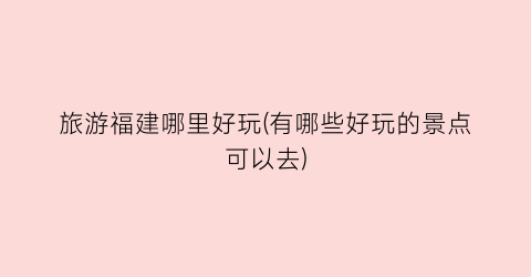 旅游福建哪里好玩(有哪些好玩的景点可以去)