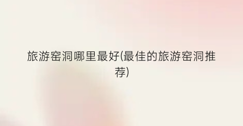 旅游窑洞哪里最好(最佳的旅游窑洞推荐)