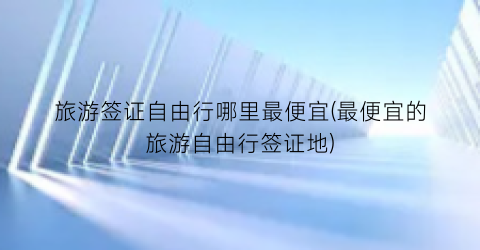 旅游签证自由行哪里最便宜(最便宜的旅游自由行签证地)