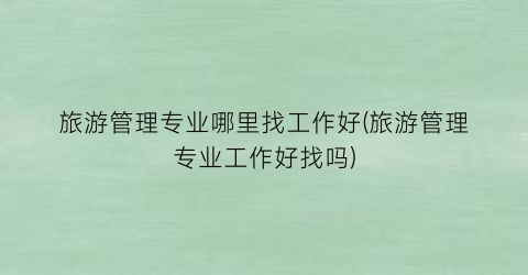 旅游管理专业哪里找工作好(旅游管理专业工作好找吗)