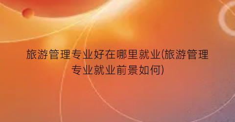 旅游管理专业好在哪里就业(旅游管理专业就业前景如何)