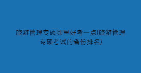 旅游管理专硕哪里好考一点(旅游管理专硕考试的省份排名)