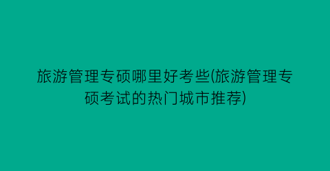 旅游管理专硕哪里好考些(旅游管理专硕考试的热门城市推荐)