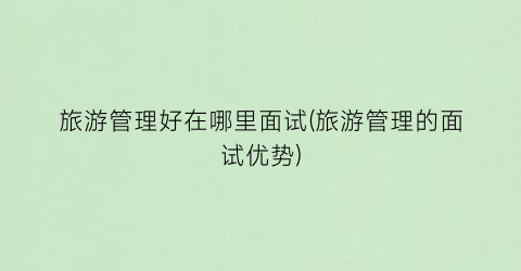 旅游管理好在哪里面试(旅游管理的面试优势)