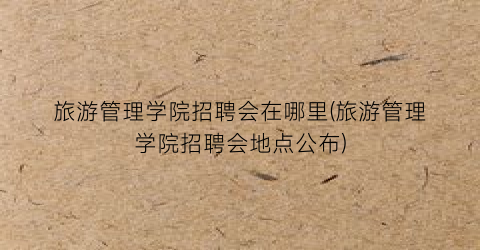 旅游管理学院招聘会在哪里(旅游管理学院招聘会地点公布)