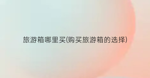 旅游箱哪里买(购买旅游箱的选择)
