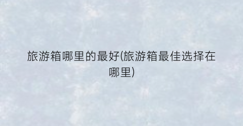 旅游箱哪里的最好(旅游箱最佳选择在哪里)