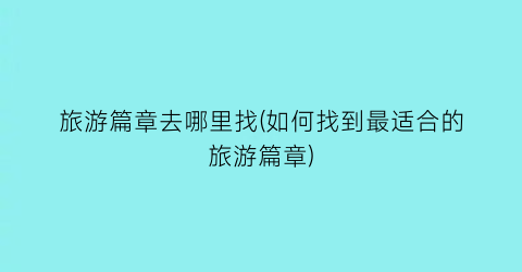 旅游篇章去哪里找(如何找到最适合的旅游篇章)