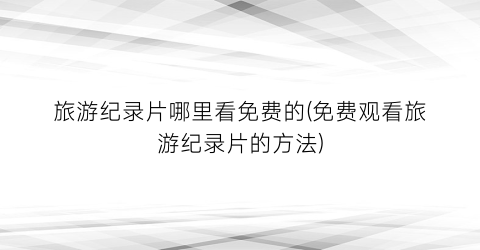 旅游纪录片哪里看免费的(免费观看旅游纪录片的方法)