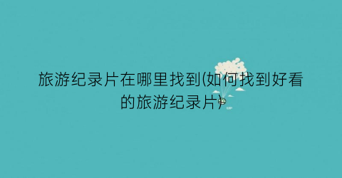 旅游纪录片在哪里找到(如何找到好看的旅游纪录片)