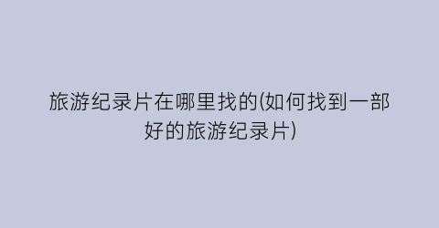 旅游纪录片在哪里找的(如何找到一部好的旅游纪录片)