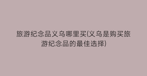 旅游纪念品义乌哪里买(义乌是购买旅游纪念品的最佳选择)