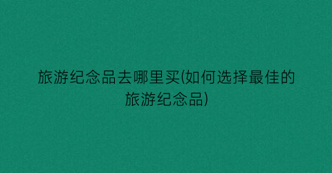 旅游纪念品去哪里买(如何选择最佳的旅游纪念品)