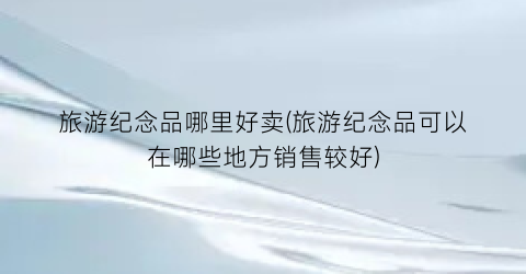 旅游纪念品哪里好卖(旅游纪念品可以在哪些地方销售较好)