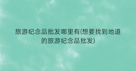 旅游纪念品批发哪里有(想要找到地道的旅游纪念品批发)