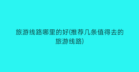 旅游线路哪里的好(推荐几条值得去的旅游线路)