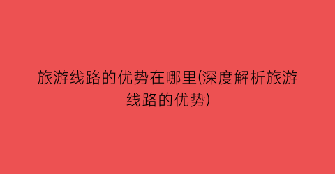旅游线路的优势在哪里(深度解析旅游线路的优势)