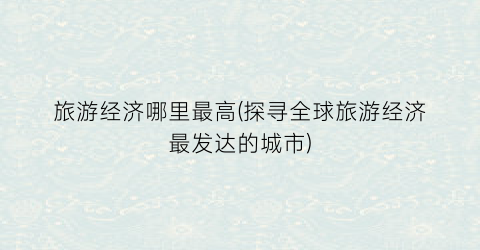 旅游经济哪里最高(探寻全球旅游经济最发达的城市)
