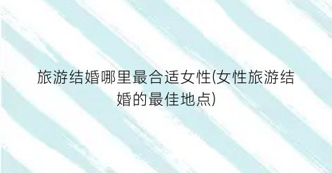 旅游结婚哪里最合适女性(女性旅游结婚的最佳地点)