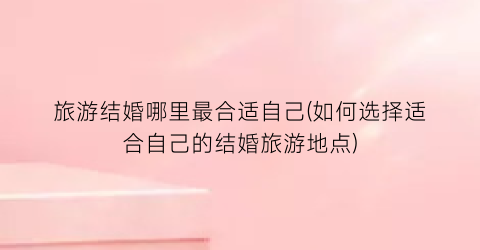 旅游结婚哪里最合适自己(如何选择适合自己的结婚旅游地点)