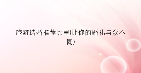 旅游结婚推荐哪里(让你的婚礼与众不同)