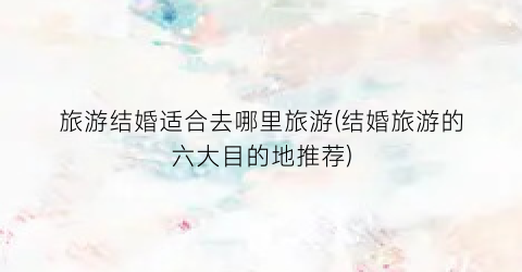 旅游结婚适合去哪里旅游(结婚旅游的六大目的地推荐)