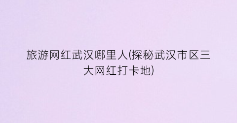 旅游网红武汉哪里人(探秘武汉市区三大网红打卡地)