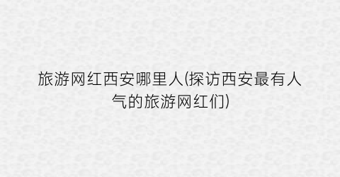 旅游网红西安哪里人(探访西安最有人气的旅游网红们)