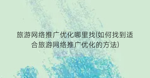 旅游网络推广优化哪里找(如何找到适合旅游网络推广优化的方法)