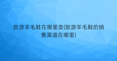 旅游羊毛鞋在哪里卖(旅游羊毛鞋的销售渠道在哪里)