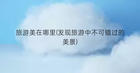 旅游美在哪里(发现旅游中不可错过的美景)