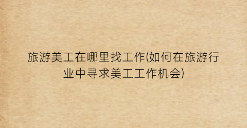 旅游美工在哪里找工作(如何在旅游行业中寻求美工工作机会)