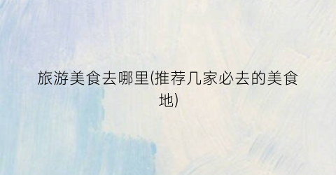 旅游美食去哪里(推荐几家必去的美食地)