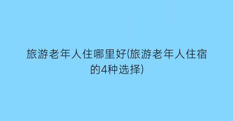 旅游老年人住哪里好(旅游老年人住宿的4种选择)