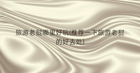 旅游老挝哪里好玩(推荐一下旅游老挝的好去处)