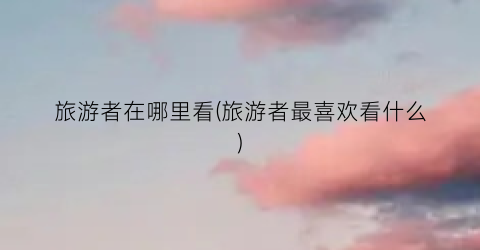 旅游者在哪里看(旅游者最喜欢看什么)
