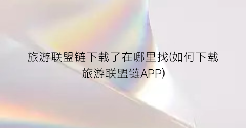 旅游联盟链下载了在哪里找(如何下载旅游联盟链APP)