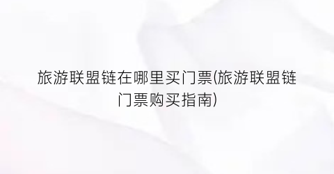 旅游联盟链在哪里买门票(旅游联盟链门票购买指南)