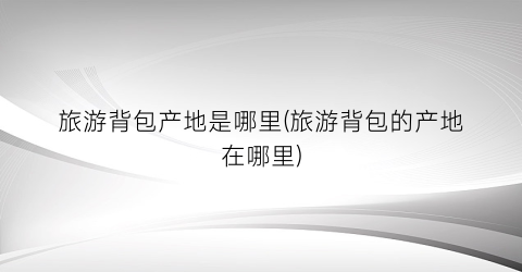 旅游背包产地是哪里(旅游背包的产地在哪里)