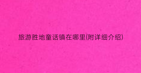 旅游胜地童话镇在哪里(附详细介绍)