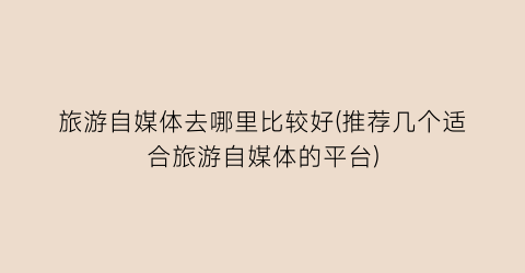 旅游自媒体去哪里比较好(推荐几个适合旅游自媒体的平台)