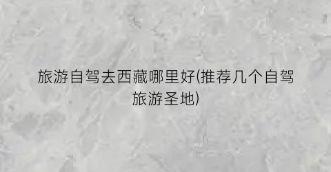 旅游自驾去西藏哪里好(推荐几个自驾旅游圣地)