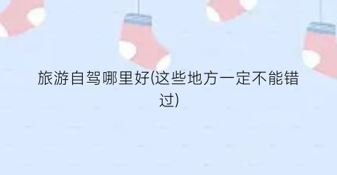 旅游自驾哪里好(这些地方一定不能错过)