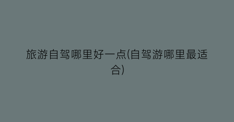 旅游自驾哪里好一点(自驾游哪里最适合)