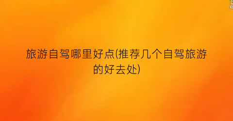 旅游自驾哪里好点(推荐几个自驾旅游的好去处)