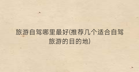 旅游自驾哪里最好(推荐几个适合自驾旅游的目的地)